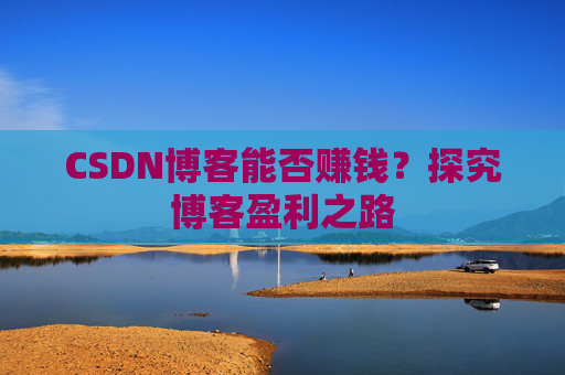 CSDN博客能否赚钱？探究博客盈利之路